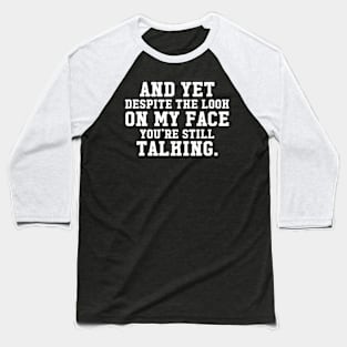 AND YET, DESPITE THE LOOK ON MY FACE, YOU'RE STILL TALKING Baseball T-Shirt